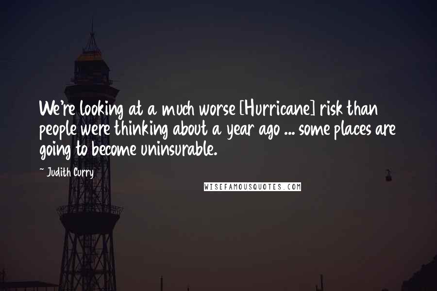 Judith Curry Quotes: We're looking at a much worse [Hurricane] risk than people were thinking about a year ago ... some places are going to become uninsurable.