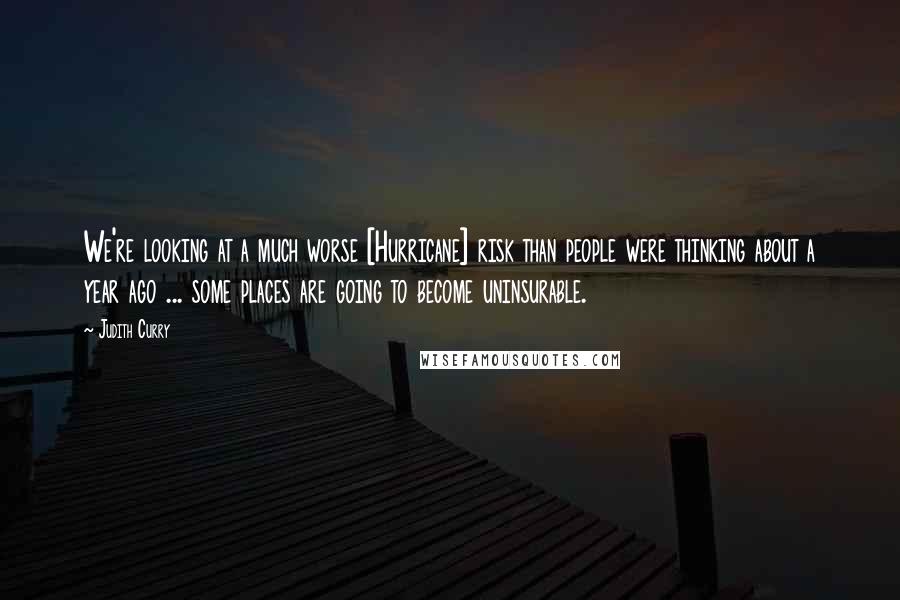 Judith Curry Quotes: We're looking at a much worse [Hurricane] risk than people were thinking about a year ago ... some places are going to become uninsurable.