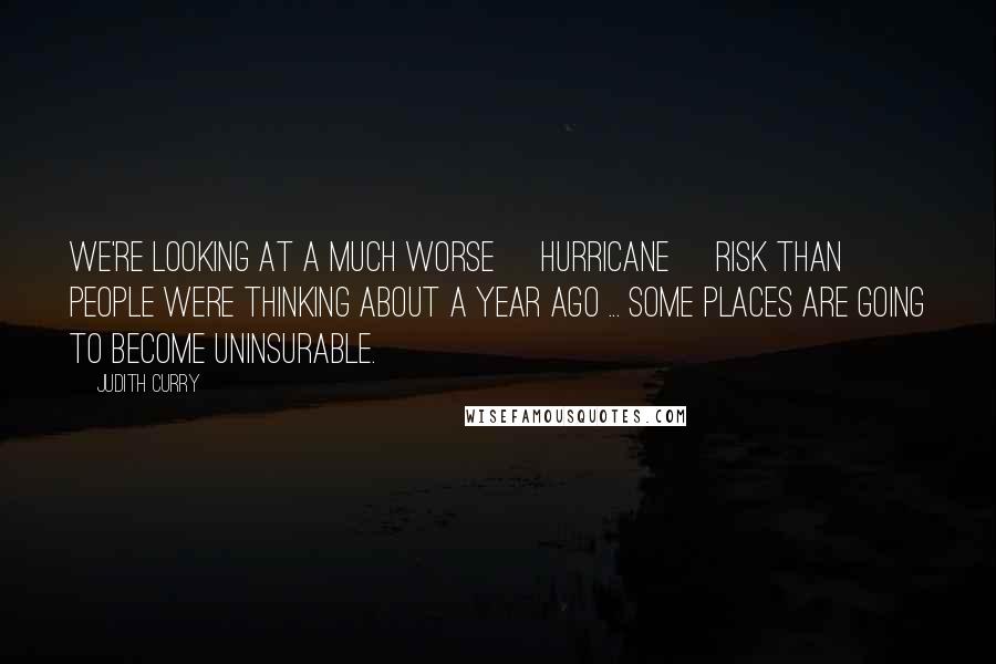 Judith Curry Quotes: We're looking at a much worse [Hurricane] risk than people were thinking about a year ago ... some places are going to become uninsurable.