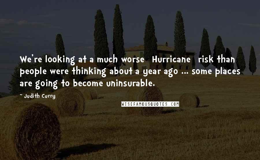 Judith Curry Quotes: We're looking at a much worse [Hurricane] risk than people were thinking about a year ago ... some places are going to become uninsurable.