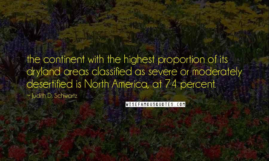 Judith D. Schwartz Quotes: the continent with the highest proportion of its dryland areas classified as severe or moderately desertified is North America, at 74 percent.