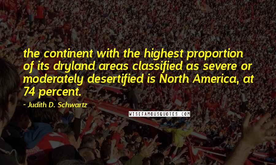 Judith D. Schwartz Quotes: the continent with the highest proportion of its dryland areas classified as severe or moderately desertified is North America, at 74 percent.
