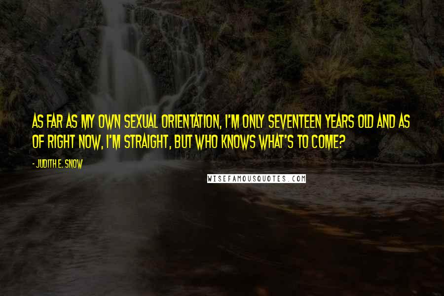 Judith E. Snow Quotes: As far as my own sexual orientation, I'm only seventeen years old and as of right now, I'm straight, but who knows what's to come?