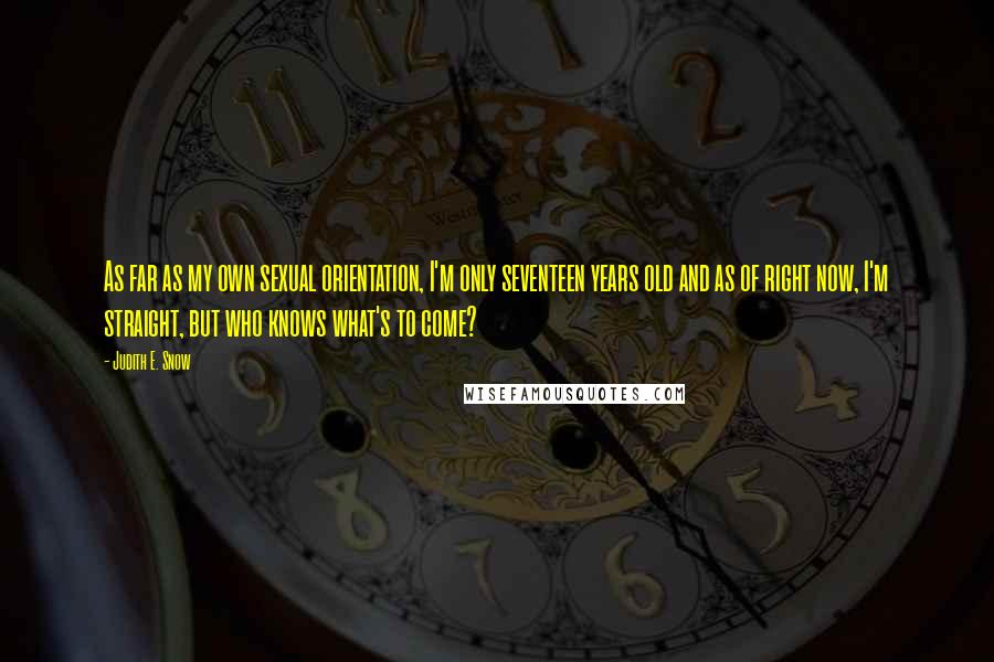 Judith E. Snow Quotes: As far as my own sexual orientation, I'm only seventeen years old and as of right now, I'm straight, but who knows what's to come?