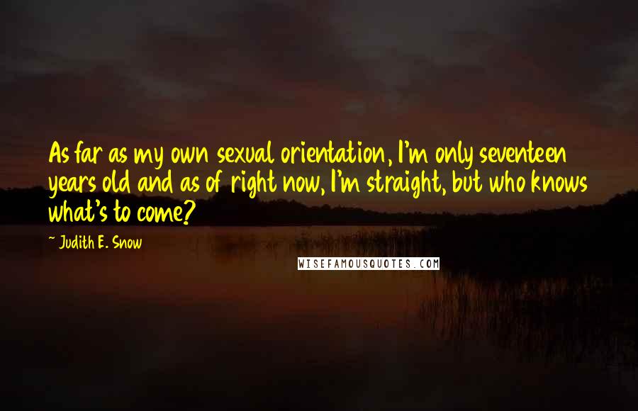 Judith E. Snow Quotes: As far as my own sexual orientation, I'm only seventeen years old and as of right now, I'm straight, but who knows what's to come?