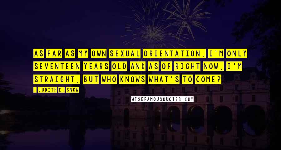 Judith E. Snow Quotes: As far as my own sexual orientation, I'm only seventeen years old and as of right now, I'm straight, but who knows what's to come?