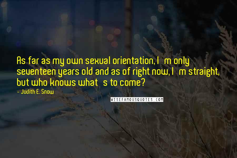 Judith E. Snow Quotes: As far as my own sexual orientation, I'm only seventeen years old and as of right now, I'm straight, but who knows what's to come?