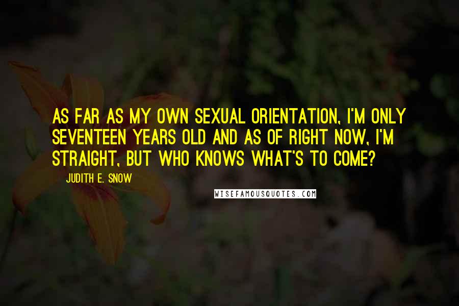 Judith E. Snow Quotes: As far as my own sexual orientation, I'm only seventeen years old and as of right now, I'm straight, but who knows what's to come?