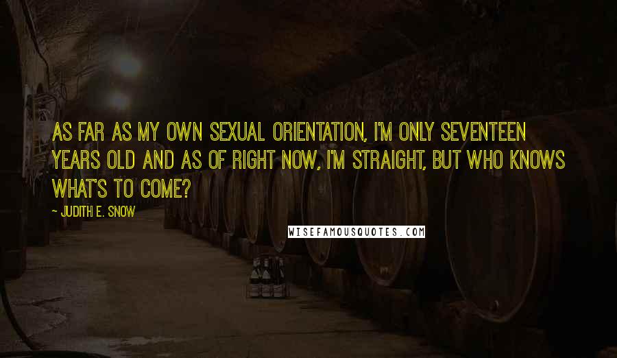 Judith E. Snow Quotes: As far as my own sexual orientation, I'm only seventeen years old and as of right now, I'm straight, but who knows what's to come?