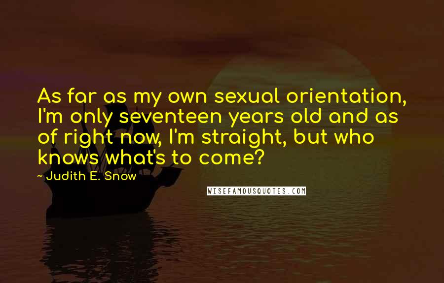 Judith E. Snow Quotes: As far as my own sexual orientation, I'm only seventeen years old and as of right now, I'm straight, but who knows what's to come?