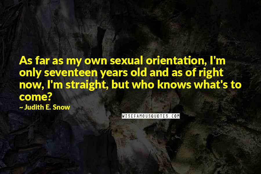 Judith E. Snow Quotes: As far as my own sexual orientation, I'm only seventeen years old and as of right now, I'm straight, but who knows what's to come?