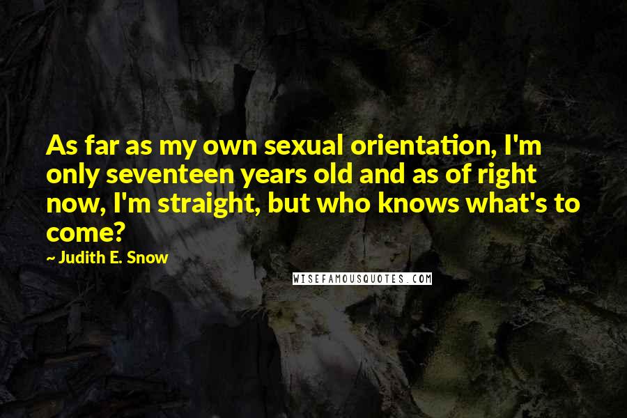 Judith E. Snow Quotes: As far as my own sexual orientation, I'm only seventeen years old and as of right now, I'm straight, but who knows what's to come?