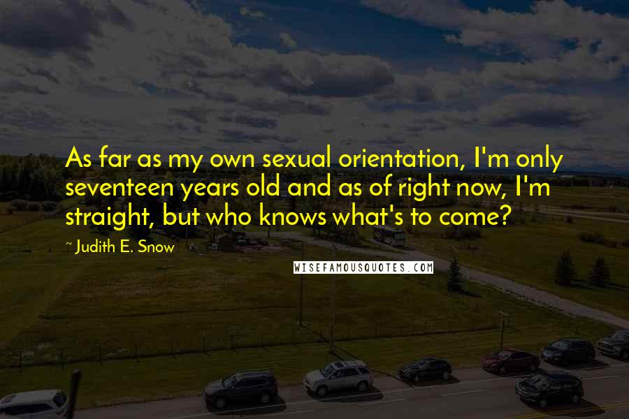 Judith E. Snow Quotes: As far as my own sexual orientation, I'm only seventeen years old and as of right now, I'm straight, but who knows what's to come?