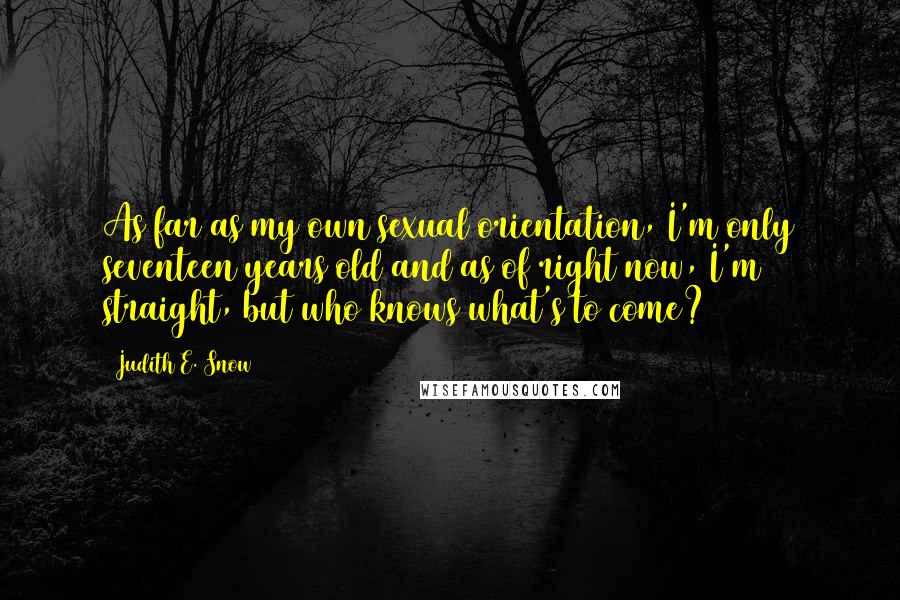 Judith E. Snow Quotes: As far as my own sexual orientation, I'm only seventeen years old and as of right now, I'm straight, but who knows what's to come?