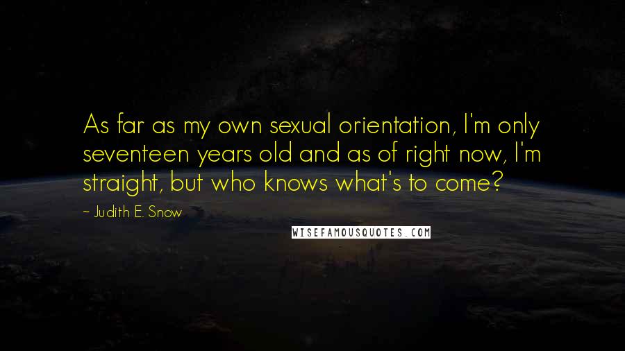 Judith E. Snow Quotes: As far as my own sexual orientation, I'm only seventeen years old and as of right now, I'm straight, but who knows what's to come?