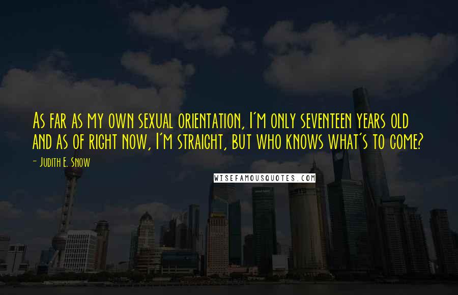 Judith E. Snow Quotes: As far as my own sexual orientation, I'm only seventeen years old and as of right now, I'm straight, but who knows what's to come?