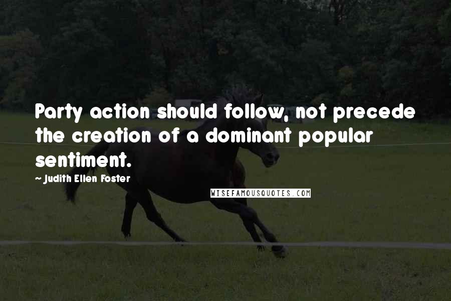 Judith Ellen Foster Quotes: Party action should follow, not precede the creation of a dominant popular sentiment.