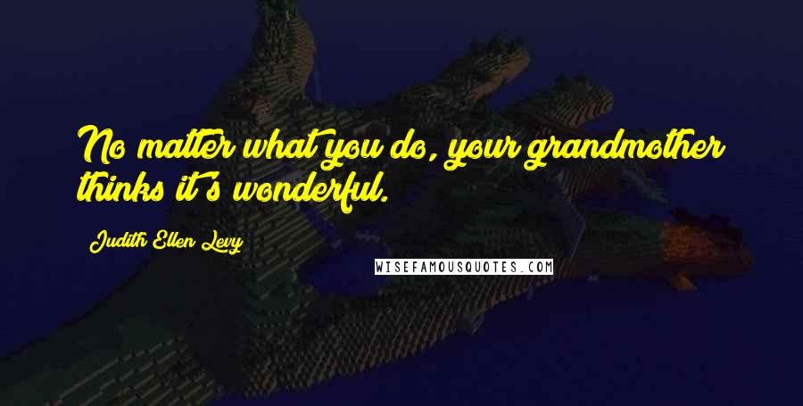 Judith Ellen Levy Quotes: No matter what you do, your grandmother thinks it's wonderful.