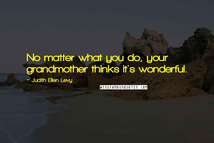 Judith Ellen Levy Quotes: No matter what you do, your grandmother thinks it's wonderful.