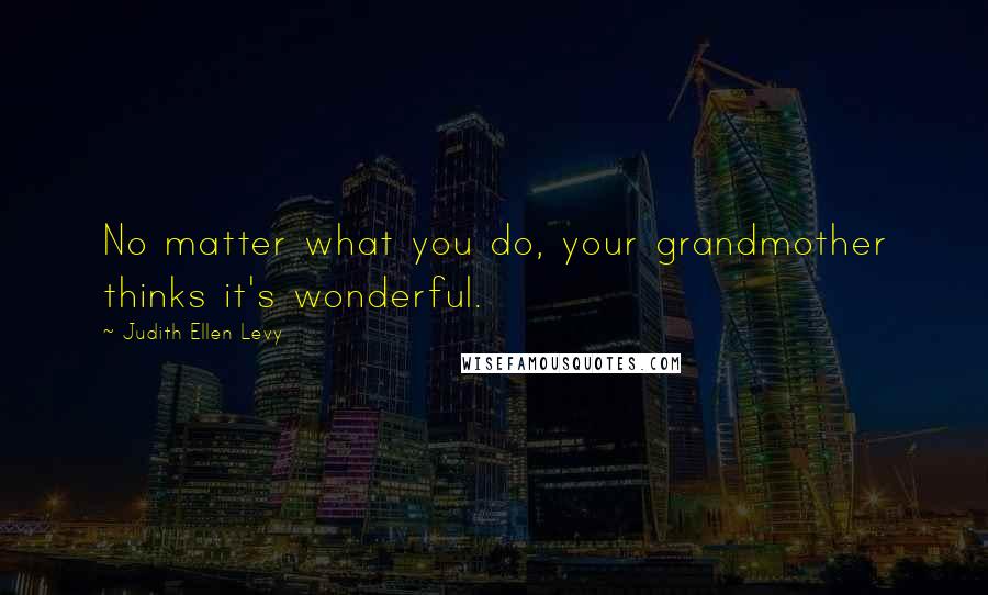 Judith Ellen Levy Quotes: No matter what you do, your grandmother thinks it's wonderful.