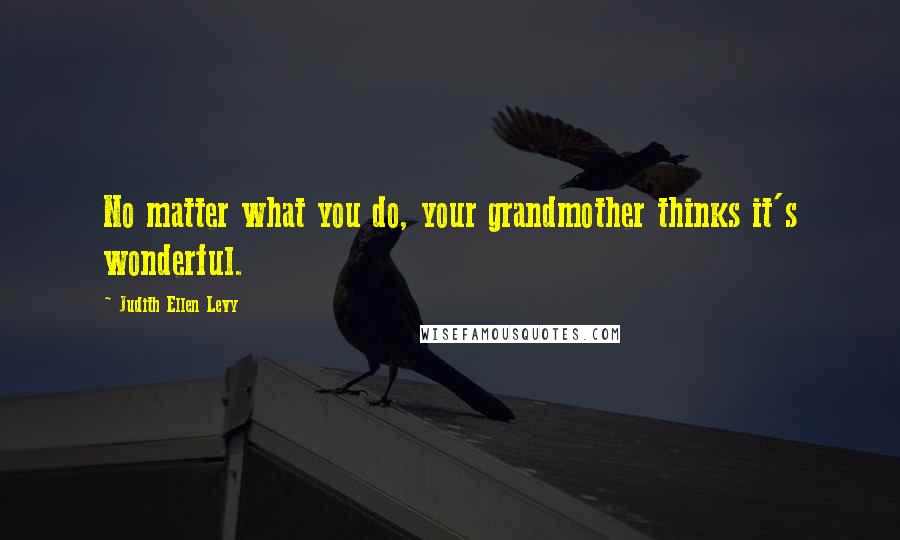 Judith Ellen Levy Quotes: No matter what you do, your grandmother thinks it's wonderful.