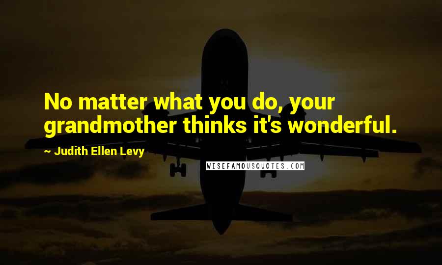 Judith Ellen Levy Quotes: No matter what you do, your grandmother thinks it's wonderful.