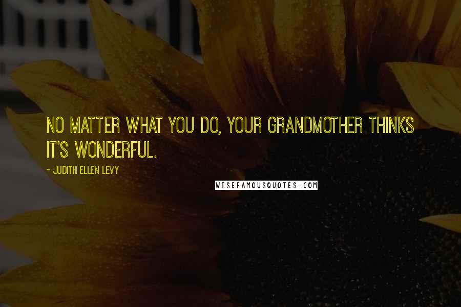 Judith Ellen Levy Quotes: No matter what you do, your grandmother thinks it's wonderful.