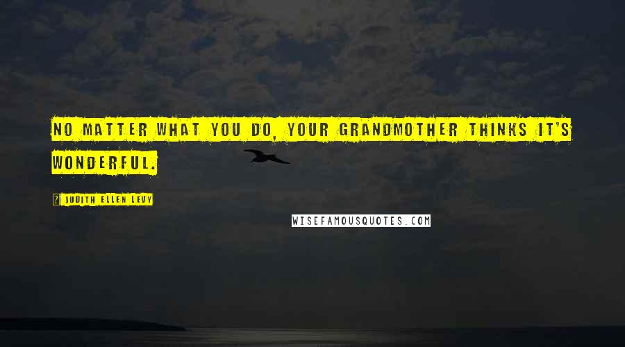 Judith Ellen Levy Quotes: No matter what you do, your grandmother thinks it's wonderful.