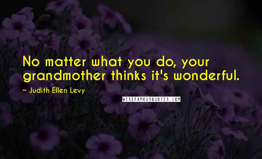 Judith Ellen Levy Quotes: No matter what you do, your grandmother thinks it's wonderful.