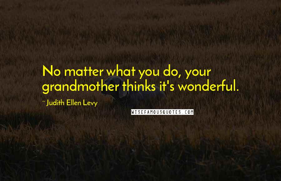 Judith Ellen Levy Quotes: No matter what you do, your grandmother thinks it's wonderful.