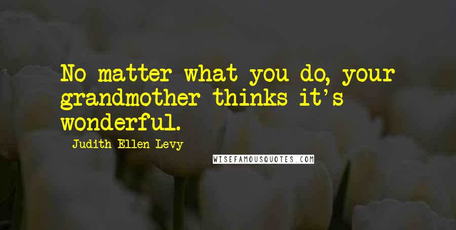 Judith Ellen Levy Quotes: No matter what you do, your grandmother thinks it's wonderful.