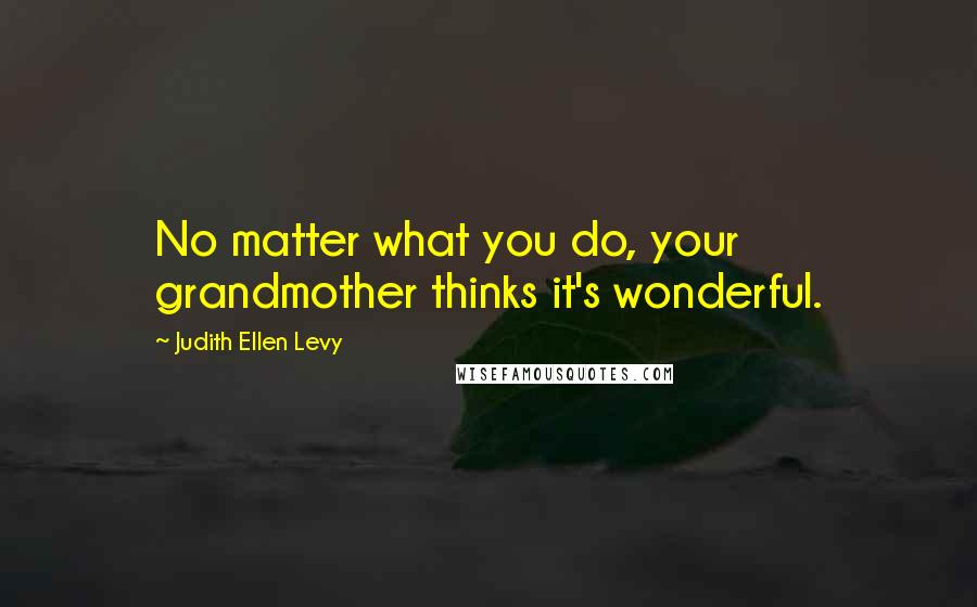 Judith Ellen Levy Quotes: No matter what you do, your grandmother thinks it's wonderful.