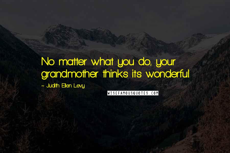 Judith Ellen Levy Quotes: No matter what you do, your grandmother thinks it's wonderful.