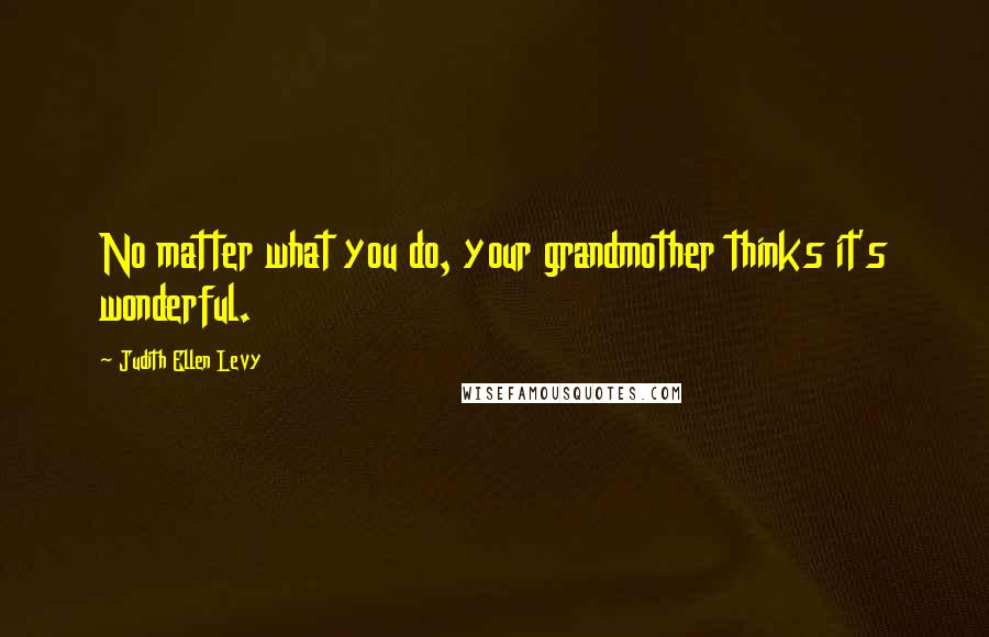 Judith Ellen Levy Quotes: No matter what you do, your grandmother thinks it's wonderful.