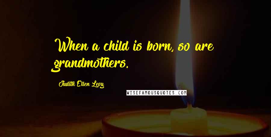 Judith Ellen Levy Quotes: When a child is born, so are grandmothers.