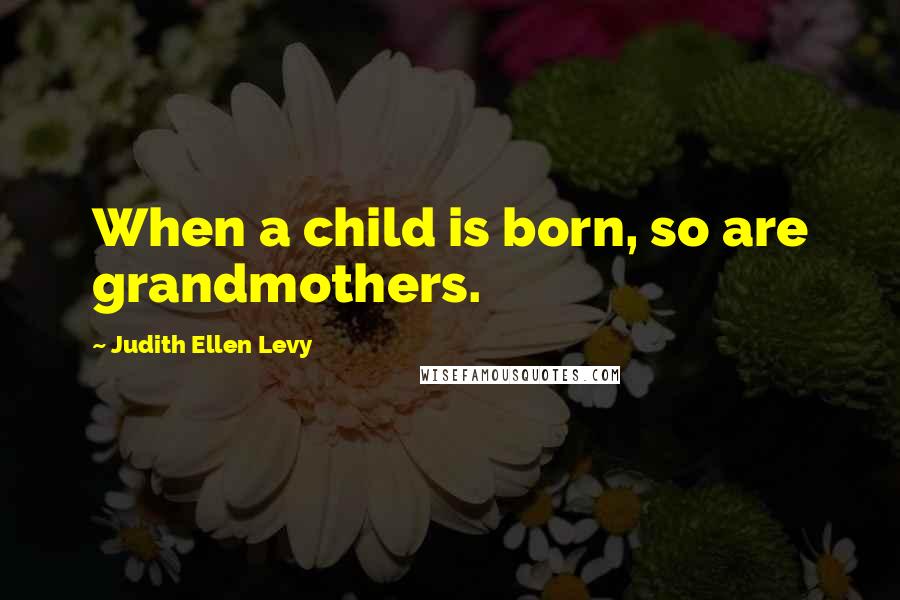 Judith Ellen Levy Quotes: When a child is born, so are grandmothers.