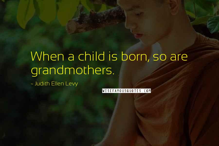 Judith Ellen Levy Quotes: When a child is born, so are grandmothers.