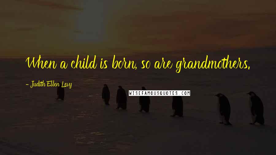 Judith Ellen Levy Quotes: When a child is born, so are grandmothers.