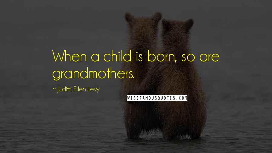 Judith Ellen Levy Quotes: When a child is born, so are grandmothers.