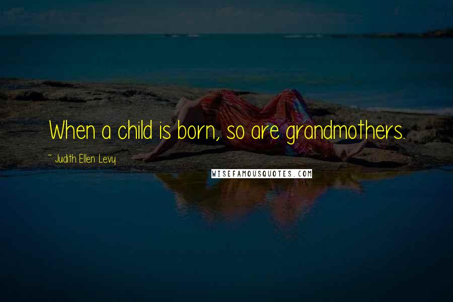 Judith Ellen Levy Quotes: When a child is born, so are grandmothers.