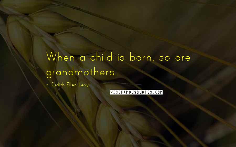 Judith Ellen Levy Quotes: When a child is born, so are grandmothers.