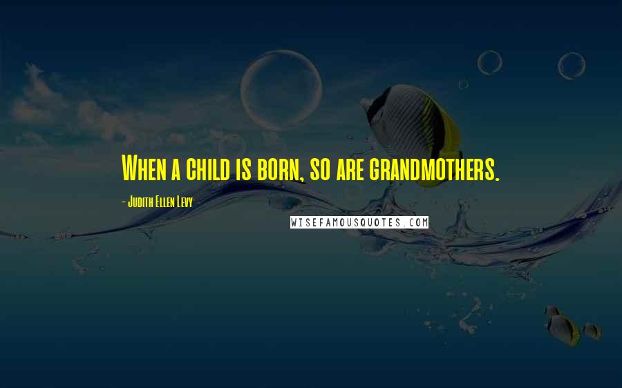 Judith Ellen Levy Quotes: When a child is born, so are grandmothers.