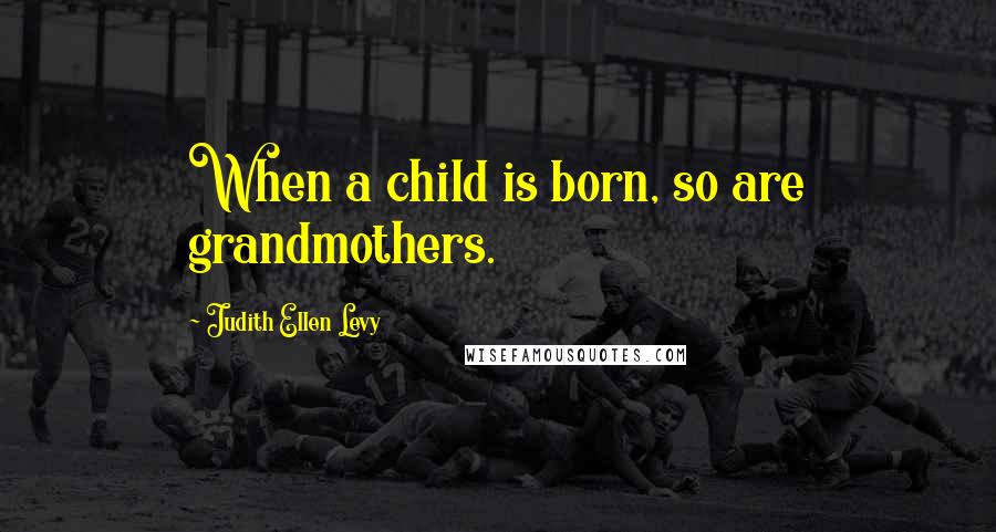 Judith Ellen Levy Quotes: When a child is born, so are grandmothers.