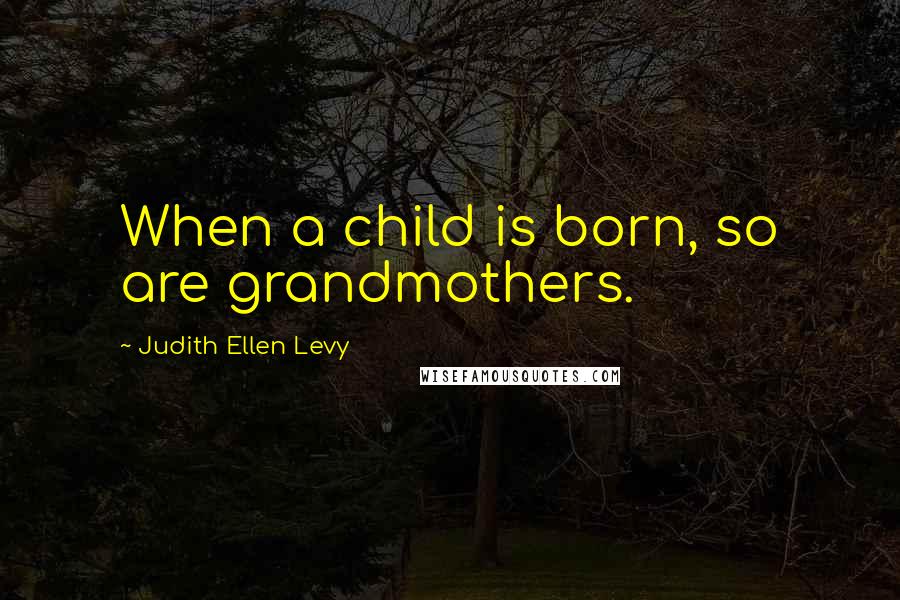 Judith Ellen Levy Quotes: When a child is born, so are grandmothers.