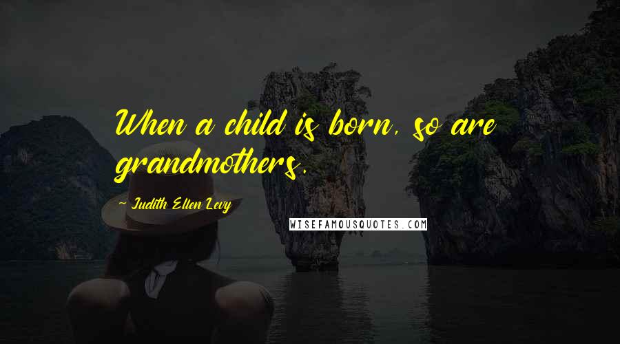 Judith Ellen Levy Quotes: When a child is born, so are grandmothers.