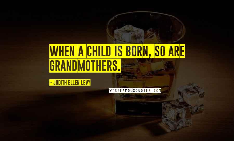 Judith Ellen Levy Quotes: When a child is born, so are grandmothers.