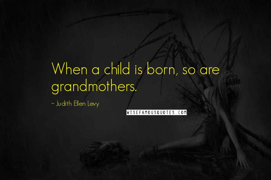 Judith Ellen Levy Quotes: When a child is born, so are grandmothers.