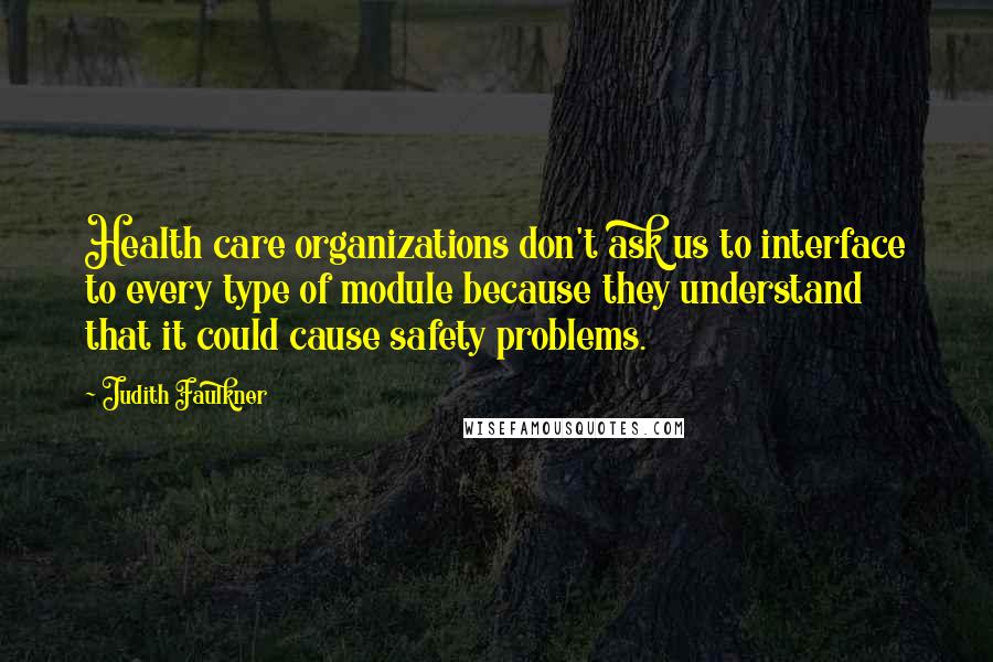 Judith Faulkner Quotes: Health care organizations don't ask us to interface to every type of module because they understand that it could cause safety problems.