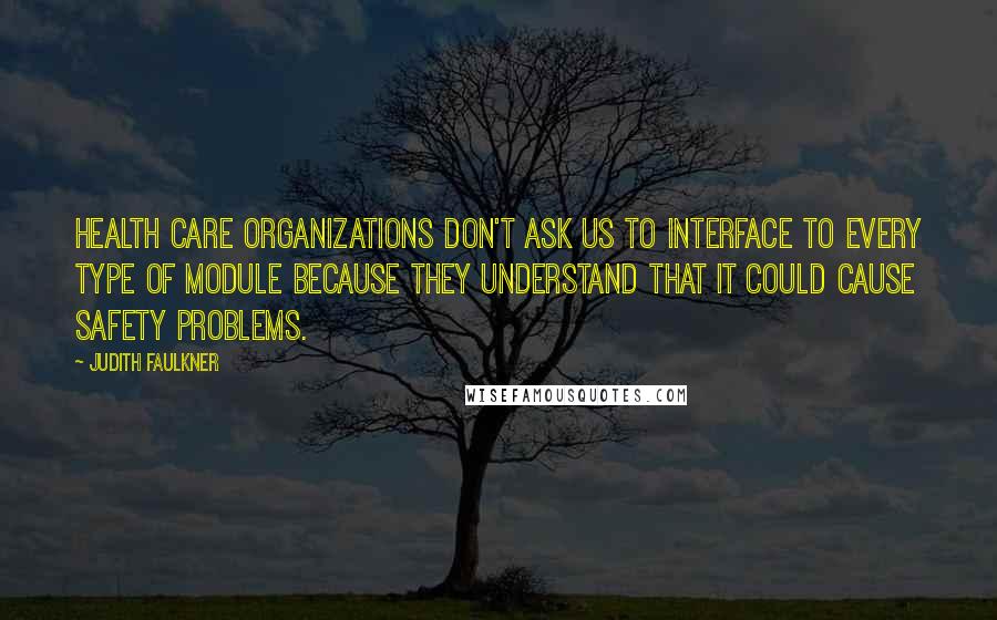 Judith Faulkner Quotes: Health care organizations don't ask us to interface to every type of module because they understand that it could cause safety problems.