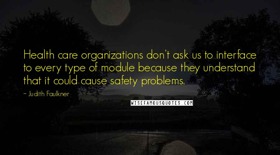 Judith Faulkner Quotes: Health care organizations don't ask us to interface to every type of module because they understand that it could cause safety problems.